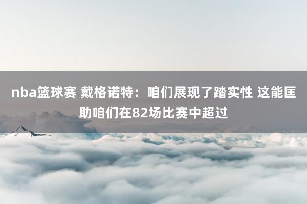 nba篮球赛 戴格诺特：咱们展现了踏实性 这能匡助咱们在82场比赛中超过