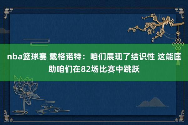 nba篮球赛 戴格诺特：咱们展现了结识性 这能匡助咱们在82场比赛中跳跃