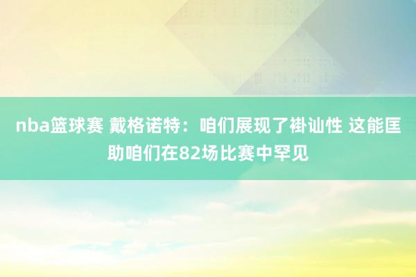 nba篮球赛 戴格诺特：咱们展现了褂讪性 这能匡助咱们在82场比赛中罕见