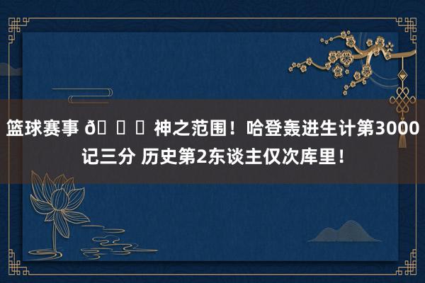 篮球赛事 😀神之范围！哈登轰进生计第3000记三分 历史第2东谈主仅次库里！