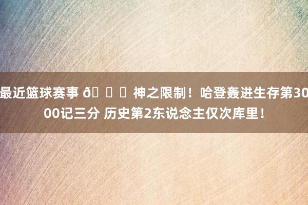 最近篮球赛事 😀神之限制！哈登轰进生存第3000记三分 历史第2东说念主仅次库里！