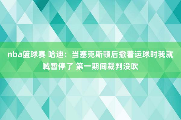 nba篮球赛 哈迪：当塞克斯顿后撤着运球时我就喊暂停了 第一期间裁判没吹