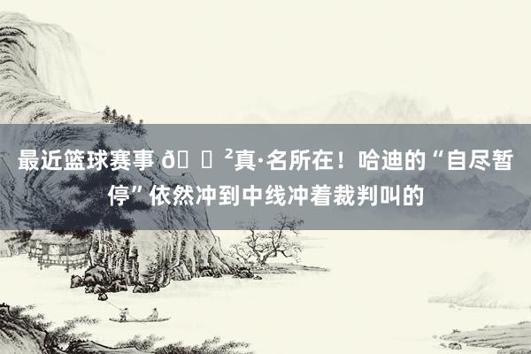 最近篮球赛事 😲真·名所在！哈迪的“自尽暂停”依然冲到中线冲着裁判叫的