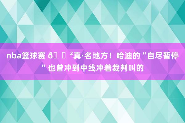 nba篮球赛 😲真·名地方！哈迪的“自尽暂停”也曾冲到中线冲着裁判叫的