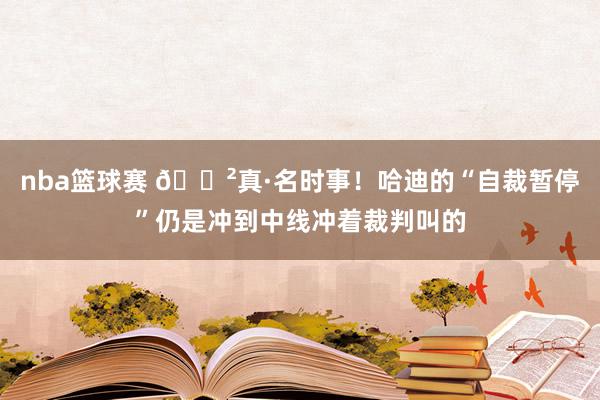 nba篮球赛 😲真·名时事！哈迪的“自裁暂停”仍是冲到中线冲着裁判叫的