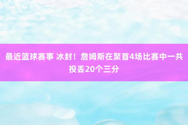 最近篮球赛事 冰封！詹姆斯在聚首4场比赛中一共投丢20个三分