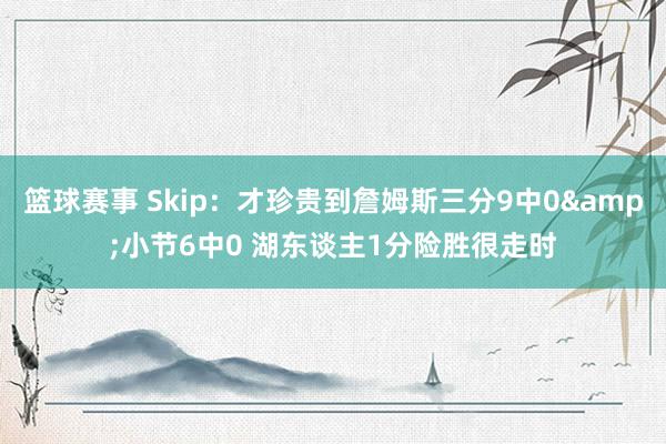 篮球赛事 Skip：才珍贵到詹姆斯三分9中0&小节6中0 湖东谈主1分险胜很走时