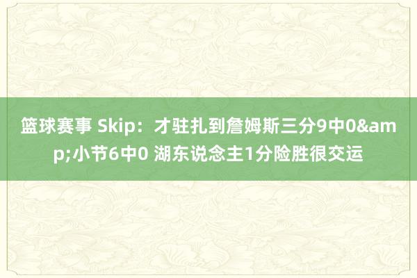 篮球赛事 Skip：才驻扎到詹姆斯三分9中0&小节6中0 湖东说念主1分险胜很交运