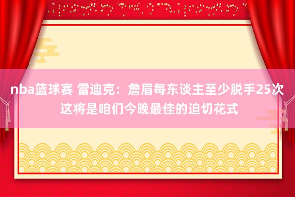 nba篮球赛 雷迪克：詹眉每东谈主至少脱手25次 这将是咱们今晚最佳的迫切花式