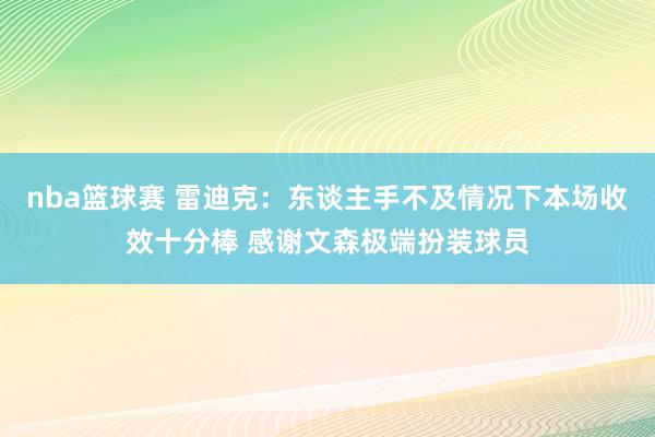 nba篮球赛 雷迪克：东谈主手不及情况下本场收效十分棒 感谢文森极端扮装球员