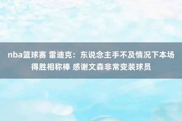 nba篮球赛 雷迪克：东说念主手不及情况下本场得胜相称棒 感谢文森非常变装球员