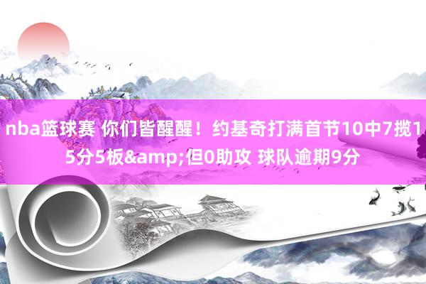 nba篮球赛 你们皆醒醒！约基奇打满首节10中7揽15分5板&但0助攻 球队逾期9分