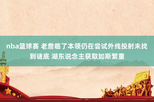 nba篮球赛 老詹临了本领仍在尝试外线投射未找到谜底 湖东说念主获取如斯繁重