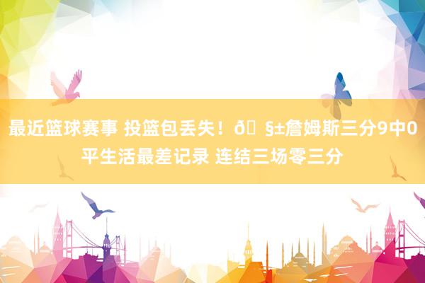 最近篮球赛事 投篮包丢失！🧱詹姆斯三分9中0平生活最差记录 连结三场零三分