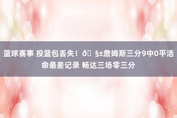 篮球赛事 投篮包丢失！🧱詹姆斯三分9中0平活命最差记录 畅达三场零三分