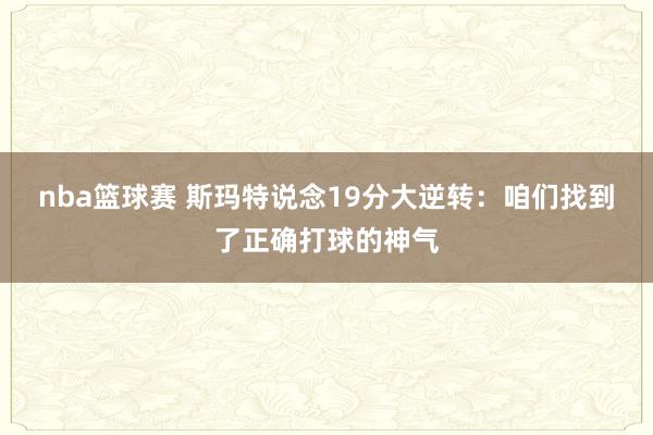 nba篮球赛 斯玛特说念19分大逆转：咱们找到了正确打球的神气