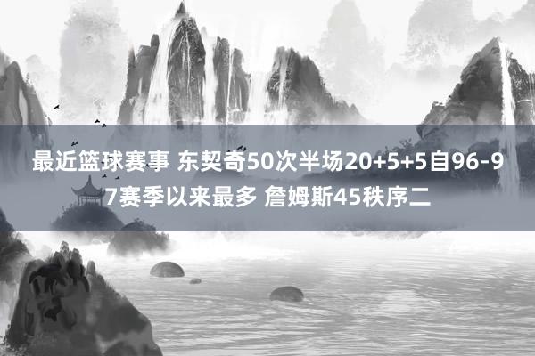 最近篮球赛事 东契奇50次半场20+5+5自96-97赛季以来最多 詹姆斯45秩序二