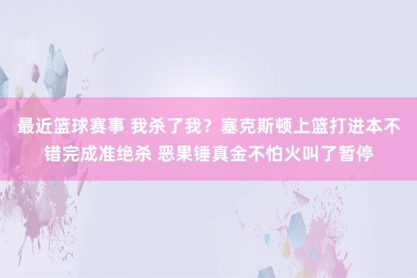 最近篮球赛事 我杀了我？塞克斯顿上篮打进本不错完成准绝杀 恶果锤真金不怕火叫了暂停