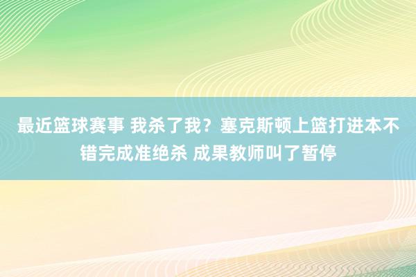 最近篮球赛事 我杀了我？塞克斯顿上篮打进本不错完成准绝杀 成果教师叫了暂停