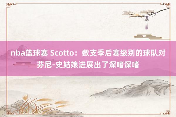 nba篮球赛 Scotto：数支季后赛级别的球队对芬尼-史姑娘进展出了深嗜深嗜