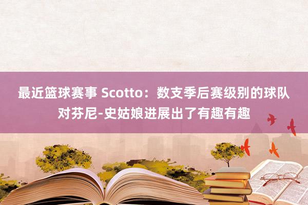 最近篮球赛事 Scotto：数支季后赛级别的球队对芬尼-史姑娘进展出了有趣有趣