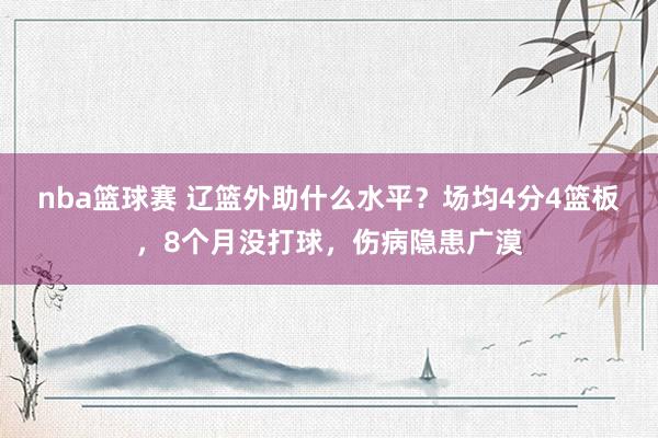 nba篮球赛 辽篮外助什么水平？场均4分4篮板，8个月没打球，伤病隐患广漠