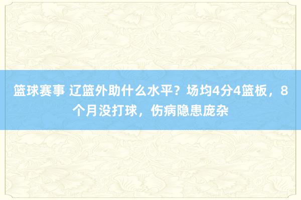 篮球赛事 辽篮外助什么水平？场均4分4篮板，8个月没打球，伤病隐患庞杂