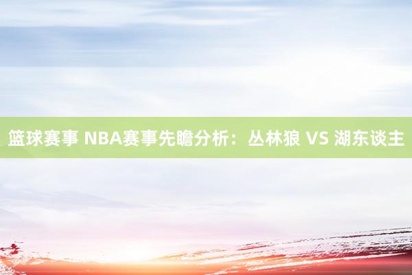 篮球赛事 NBA赛事先瞻分析：丛林狼 VS 湖东谈主