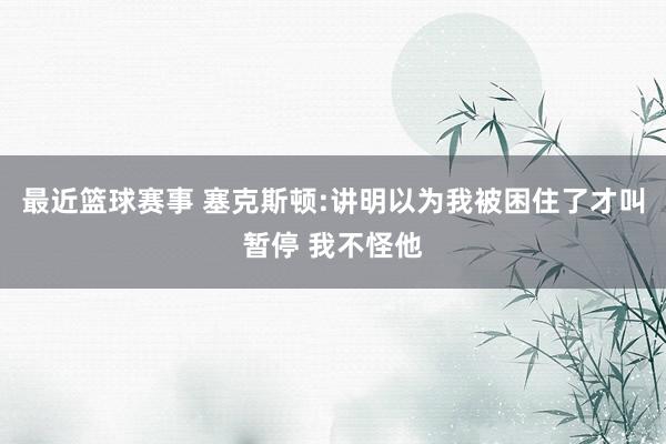 最近篮球赛事 塞克斯顿:讲明以为我被困住了才叫暂停 我不怪他