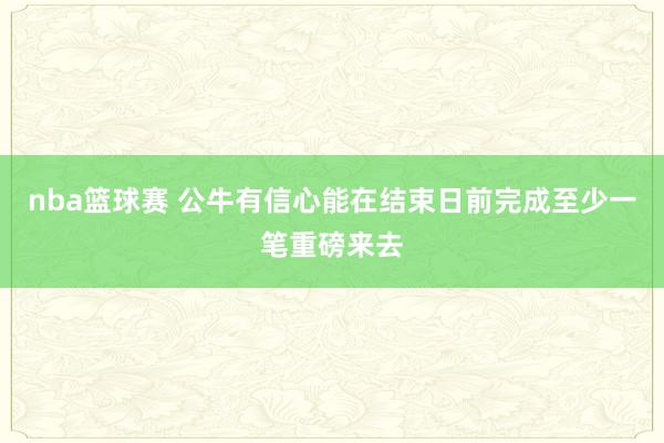 nba篮球赛 公牛有信心能在结束日前完成至少一笔重磅来去