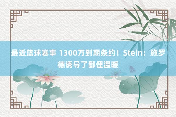 最近篮球赛事 1300万到期条约！Stein：施罗德诱导了鄙俚温暖