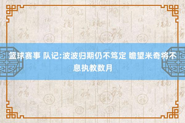 篮球赛事 队记:波波归期仍不笃定 瞻望米奇将不息执教数月