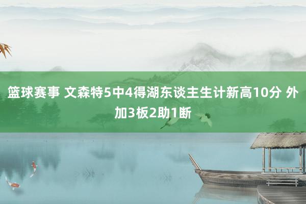 篮球赛事 文森特5中4得湖东谈主生计新高10分 外加3板2助1断