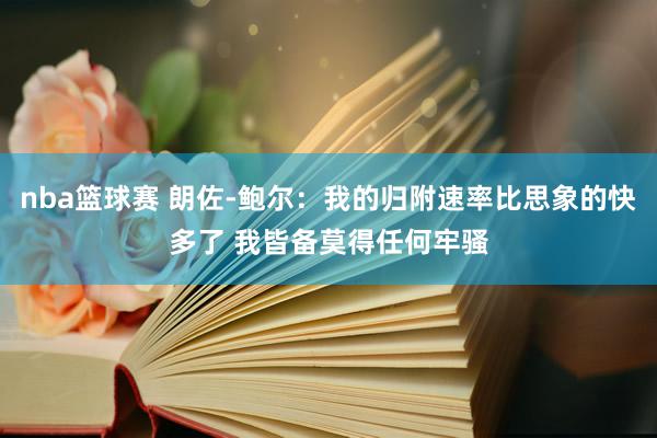 nba篮球赛 朗佐-鲍尔：我的归附速率比思象的快多了 我皆备莫得任何牢骚