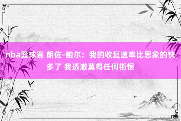 nba篮球赛 朗佐-鲍尔：我的收复速率比思象的快多了 我透澈莫得任何衔恨