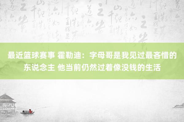 最近篮球赛事 霍勒迪：字母哥是我见过最吝惜的东说念主 他当前仍然过着像没钱的生活