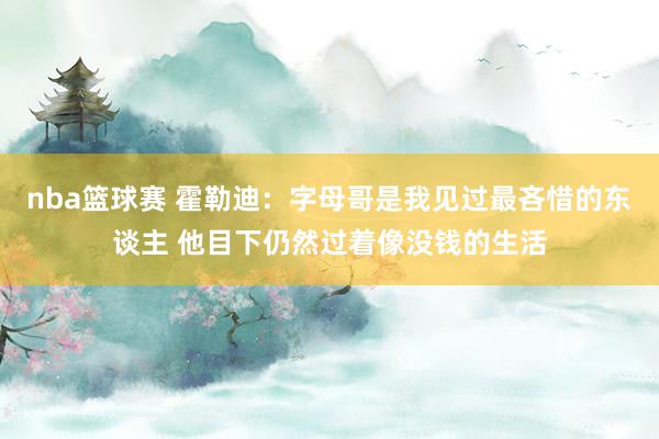 nba篮球赛 霍勒迪：字母哥是我见过最吝惜的东谈主 他目下仍然过着像没钱的生活