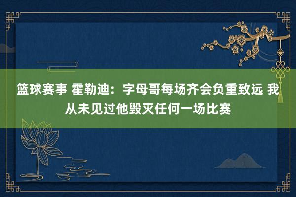 篮球赛事 霍勒迪：字母哥每场齐会负重致远 我从未见过他毁灭任何一场比赛