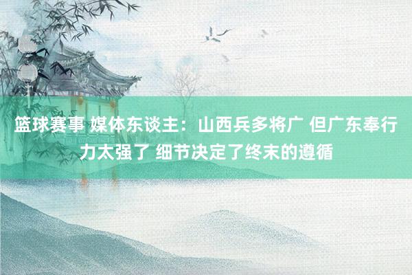 篮球赛事 媒体东谈主：山西兵多将广 但广东奉行力太强了 细节决定了终末的遵循