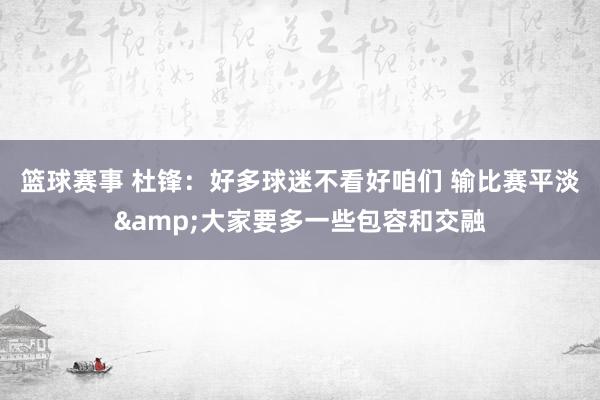 篮球赛事 杜锋：好多球迷不看好咱们 输比赛平淡&大家要多一些包容和交融