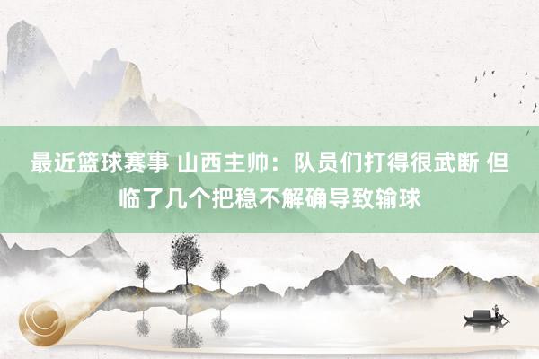 最近篮球赛事 山西主帅：队员们打得很武断 但临了几个把稳不解确导致输球