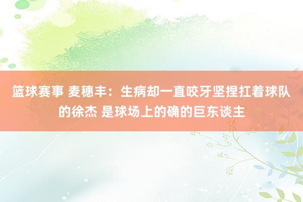 篮球赛事 麦穗丰：生病却一直咬牙坚捏扛着球队的徐杰 是球场上的确的巨东谈主