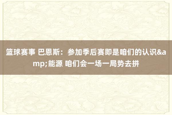 篮球赛事 巴恩斯：参加季后赛即是咱们的认识&能源 咱们会一场一局势去拼