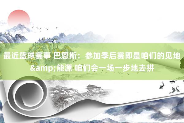 最近篮球赛事 巴恩斯：参加季后赛即是咱们的见地&能源 咱们会一场一步地去拼