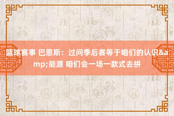 篮球赛事 巴恩斯：过问季后赛等于咱们的认识&能源 咱们会一场一款式去拼