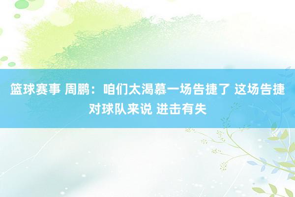 篮球赛事 周鹏：咱们太渴慕一场告捷了 这场告捷对球队来说 进击有失