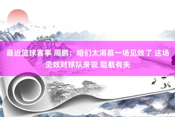 最近篮球赛事 周鹏：咱们太渴慕一场见效了 这场见效对球队来说 阻截有失