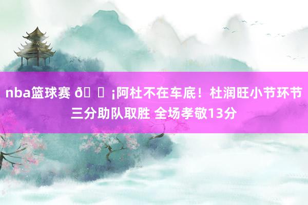 nba篮球赛 🗡阿杜不在车底！杜润旺小节环节三分助队取胜 全场孝敬13分