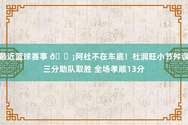 最近篮球赛事 🗡阿杜不在车底！杜润旺小节舛误三分助队取胜 全场孝顺13分