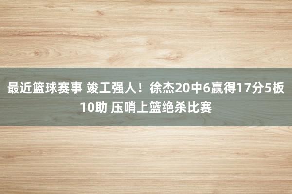 最近篮球赛事 竣工强人！徐杰20中6赢得17分5板10助 压哨上篮绝杀比赛